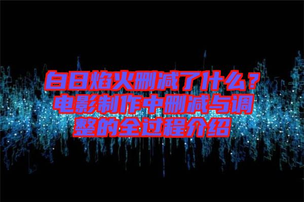 白日焰火刪減了什么？電影制作中刪減與調整的全過程介紹