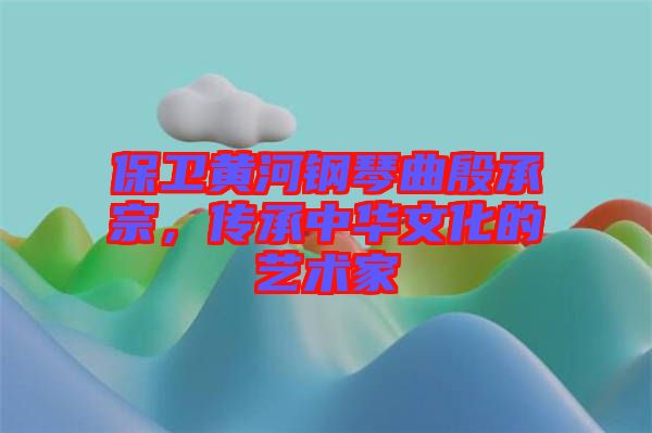 保衛黃河鋼琴曲殷承宗，傳承中華文化的藝術家