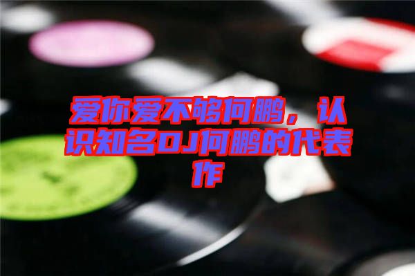 愛你愛不夠何鵬，認(rèn)識(shí)知名DJ何鵬的代表作