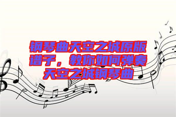 鋼琴曲天空之城原版譜子，教你如何彈奏天空之城鋼琴曲