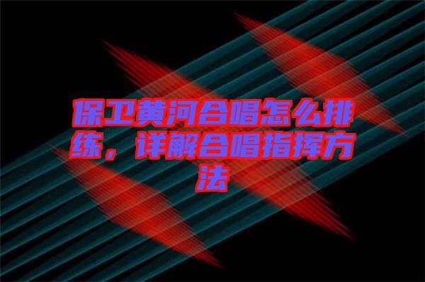 保衛黃河合唱怎么排練，詳解合唱指揮方法