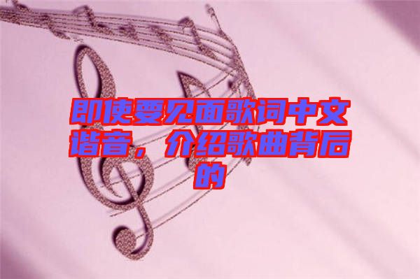 即使要見面歌詞中文諧音，介紹歌曲背后的