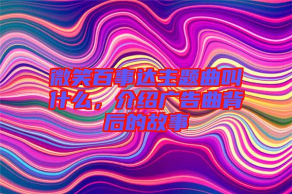 微笑百事達(dá)主題曲叫什么，介紹廣告曲背后的故事