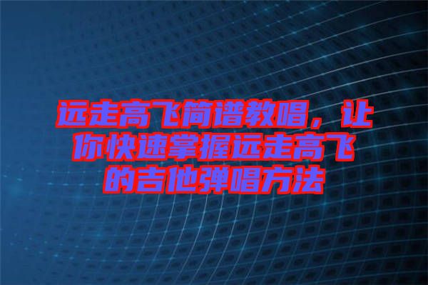 遠走高飛簡譜教唱，讓你快速掌握遠走高飛的吉他彈唱方法