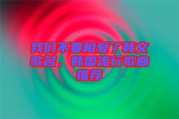 我們不要相愛了韓文歌名，韓國(guó)流行歌曲推薦