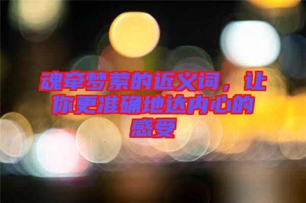 魂?duì)繅?mèng)縈的近義詞，讓你更準(zhǔn)確地達(dá)內(nèi)心的感受