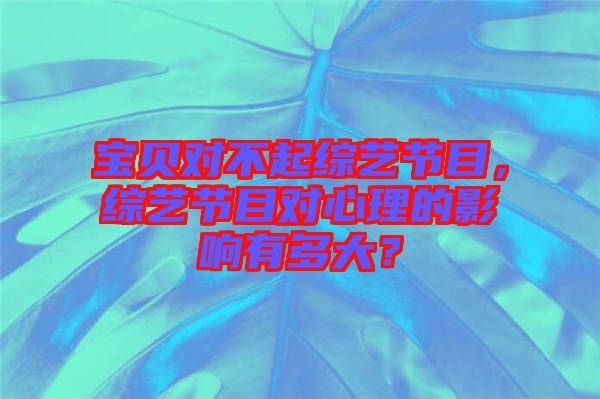 寶貝對不起綜藝節目，綜藝節目對心理的影響有多大？