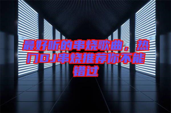 最好聽的串燒歌曲，熱門DJ串燒推薦你不能錯過