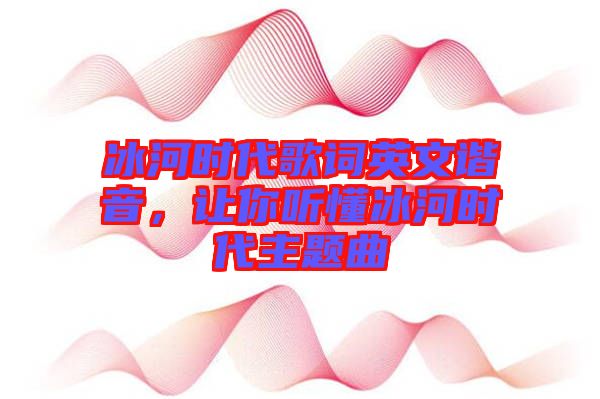 冰河時代歌詞英文諧音，讓你聽懂冰河時代主題曲