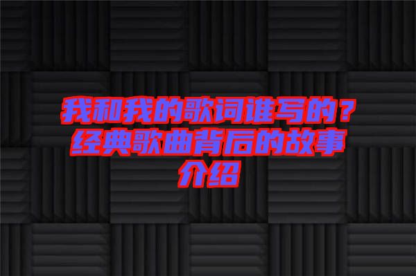 我和我的歌詞誰寫的？經典歌曲背后的故事介紹