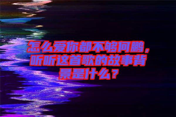 怎么愛你都不夠何鵬，聽聽這首歌的故事背景是什么？