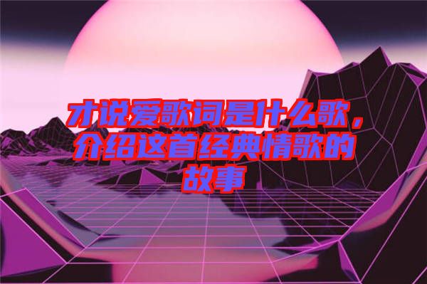 才說愛歌詞是什么歌，介紹這首經典情歌的故事