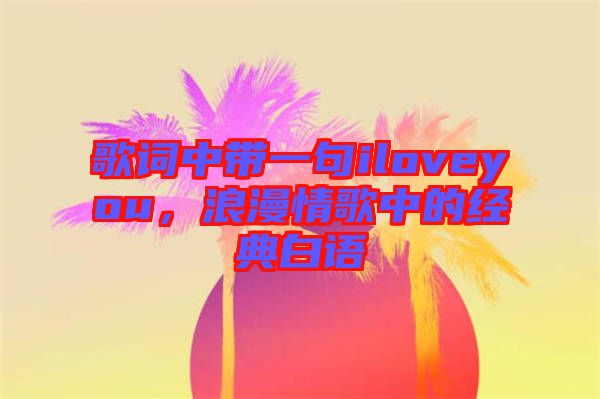 歌詞中帶一句iloveyou，浪漫情歌中的經典白語