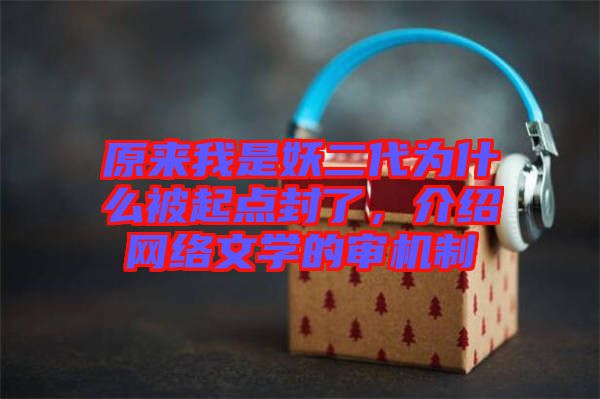 原來我是妖二代為什么被起點封了，介紹網絡文學的審機制