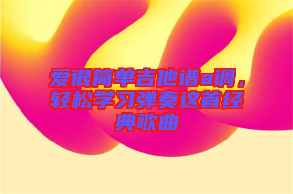 愛很簡(jiǎn)單吉他譜a調(diào)，輕松學(xué)習(xí)彈奏這首經(jīng)典歌曲