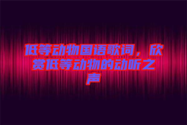 低等動物國語歌詞，欣賞低等動物的動聽之聲