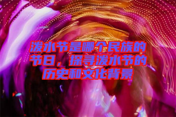 潑水節是哪個民族的節日，探尋潑水節的歷史和文化背景