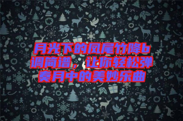 月光下的鳳尾竹降b調簡譜，讓你輕松彈奏月中的美妙樂曲