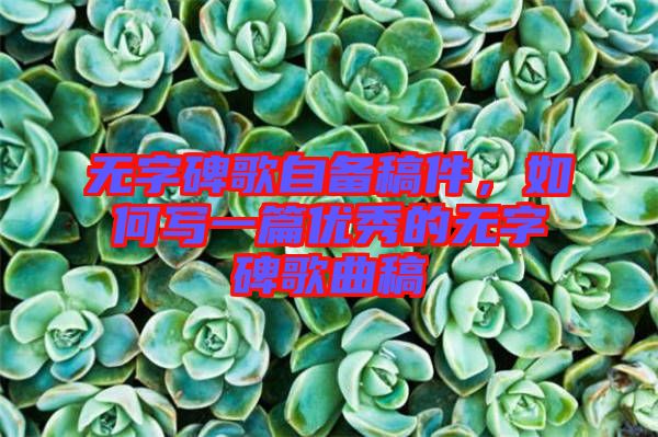 無字碑歌自備稿件，如何寫一篇優秀的無字碑歌曲稿