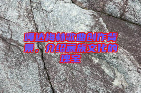 嘎達梅林歌曲創作背景，介紹藏族文化的瑰寶