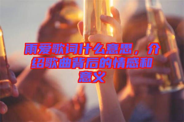 雨愛歌詞什么意思，介紹歌曲背后的情感和意義