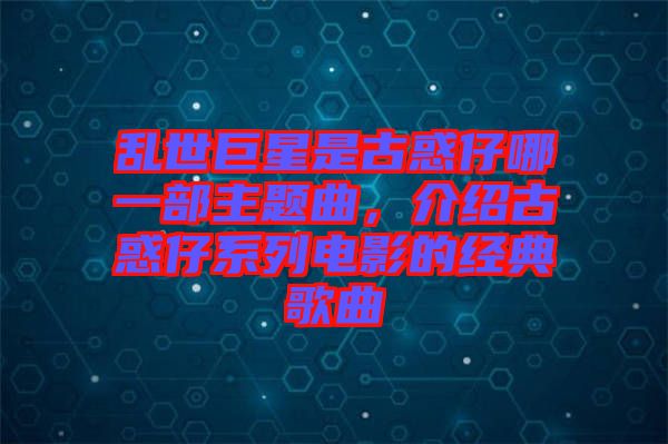 亂世巨星是古惑仔哪一部主題曲，介紹古惑仔系列電影的經典歌曲