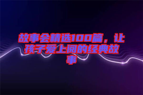 故事會精選100篇，讓孩子愛上閱的經典故事