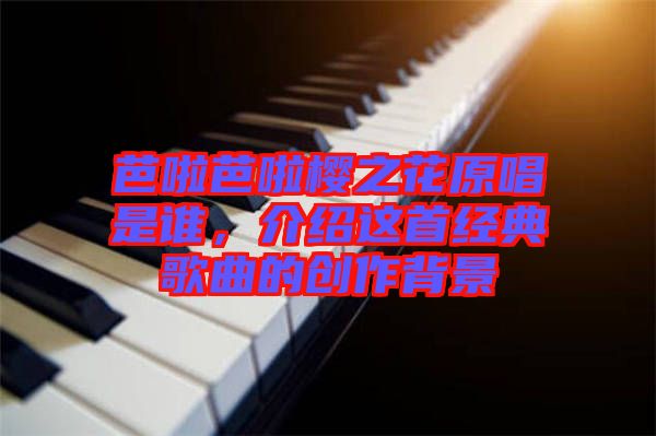 芭啦芭啦櫻之花原唱是誰，介紹這首經(jīng)典歌曲的創(chuàng)作背景