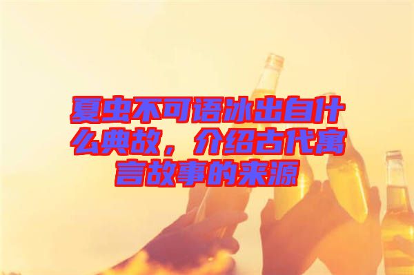 夏蟲不可語冰出自什么典故，介紹古代寓言故事的來源