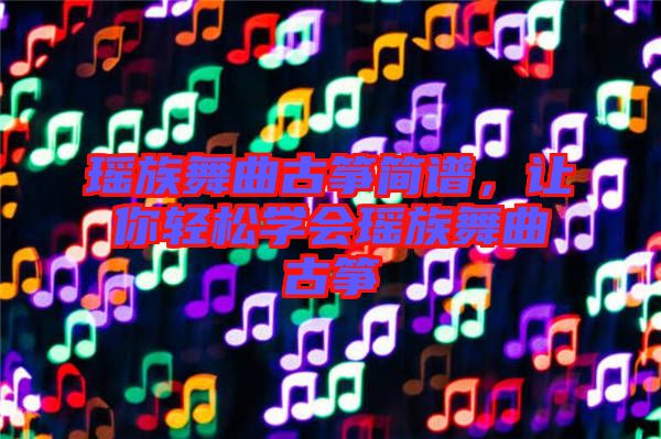 瑤族舞曲古箏簡譜，讓你輕松學會瑤族舞曲古箏