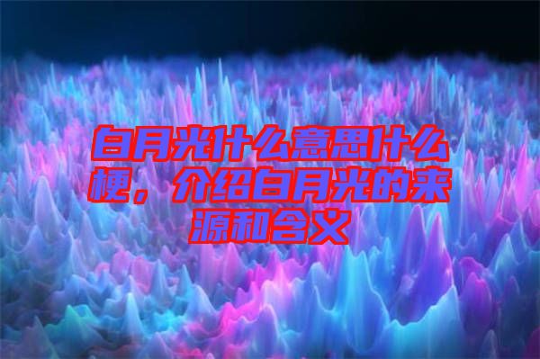 白月光什么意思什么梗，介紹白月光的來(lái)源和含義