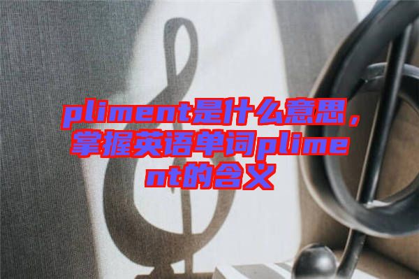 pliment是什么意思，掌握英語(yǔ)單詞pliment的含義