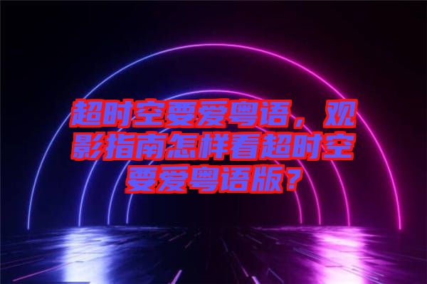 超時空要愛粵語，觀影指南怎樣看超時空要愛粵語版？