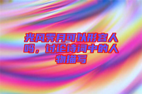 光風(fēng)霽月可以形容人嗎，討論詩詞中的人物描寫