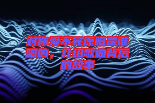 對你愛不完原唱是誰唱的，介紹歌曲背后的故事