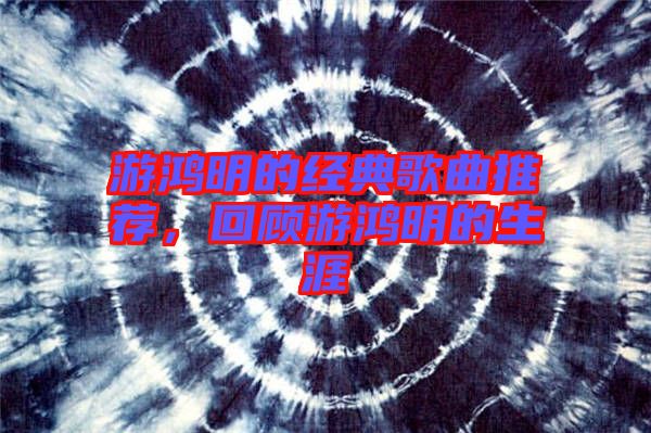 游鴻明的經典歌曲推薦，回顧游鴻明的生涯