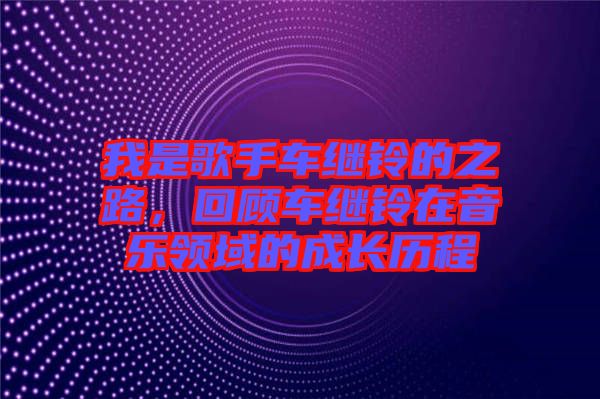 我是歌手車繼鈴的之路，回顧車繼鈴在音樂領域的成長歷程