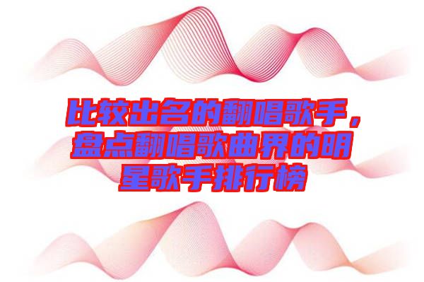 比較出名的翻唱歌手，盤點翻唱歌曲界的明星歌手排行榜