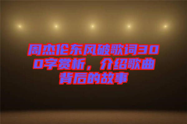 周杰倫東風破歌詞300字賞析，介紹歌曲背后的故事