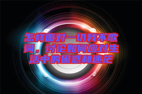 怎樣面對一切我不歌詞，討論如何應對生活中的困惑和迷茫