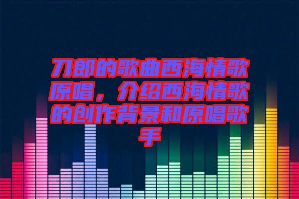 刀郎的歌曲西海情歌原唱，介紹西海情歌的創作背景和原唱歌手