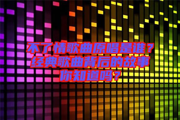 不了情歌曲原唱是誰？經典歌曲背后的故事你知道嗎？