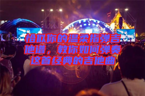 恰似你的溫柔指彈吉他譜，教你如何彈奏這首經(jīng)典的吉他曲