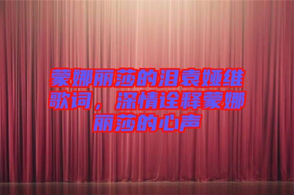 蒙娜麗莎的淚袁婭維歌詞，深情詮釋蒙娜麗莎的心聲