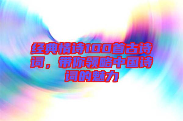 經典情詩100首古詩詞，帶你領略中國詩詞的魅力