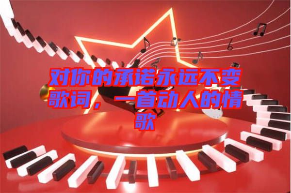 對你的承諾永遠(yuǎn)不變歌詞，一首動人的情歌