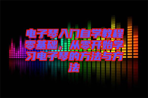 電子琴入門自學教程零基礎，從零開始學習電子琴的方法與方法