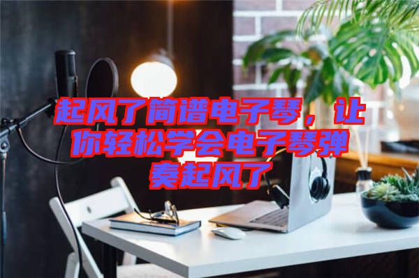 起風了簡譜電子琴，讓你輕松學會電子琴彈奏起風了