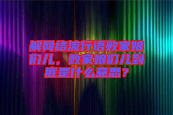 解網(wǎng)絡流行語敗家娘們兒，敗家娘們兒到底是什么意思？