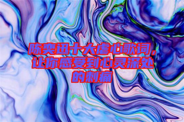 陳奕迅十大虐心歌詞，讓你感受到心靈深處的刺痛